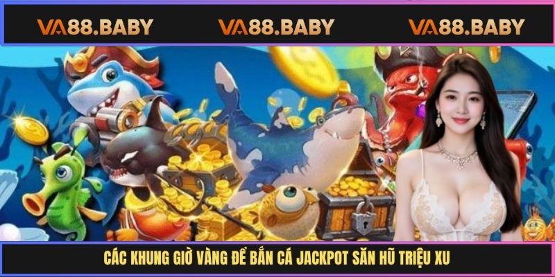 Các khung giờ vàng để bắn cá Jackpot săn hũ triệu xu