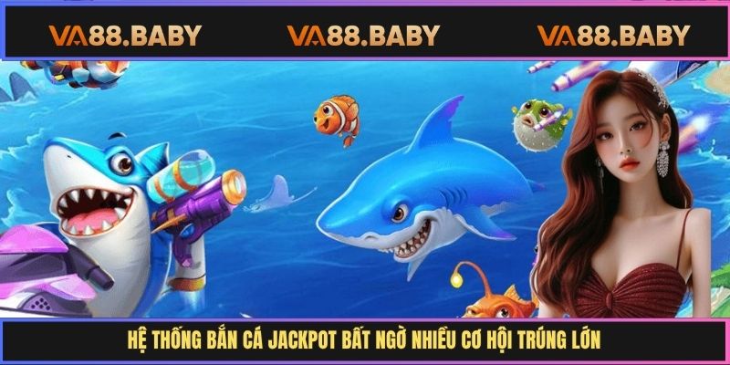 Hệ thống bắn cá Jackpot bất ngờ nhiều cơ hội trúng lớn